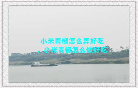 小米青椒怎么弄好吃，小米青椒怎么做好吃