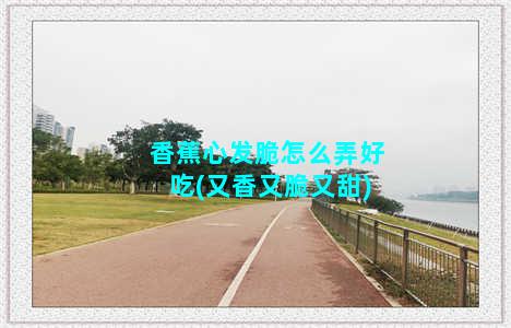 香蕉心发脆怎么弄好吃(又香又脆又甜)